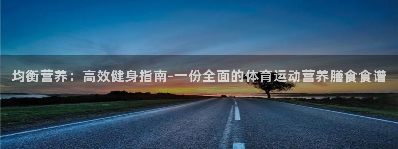 vsport体育官网下载招商电话地址查询：均衡营养：高效健身