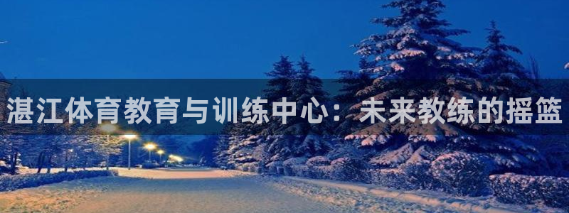 vsport体育官网下载平台注册：湛江体育教育与训练中心：未