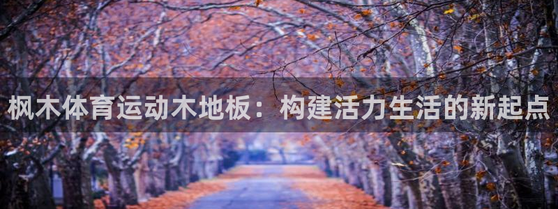 vsport体育官方正版app集团官网网址：枫木体育